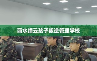 丽水缙云孩子叛逆管理学校