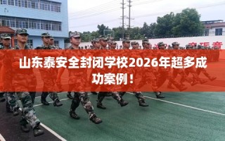 山东泰安全封闭学校2026年超多成功案例！