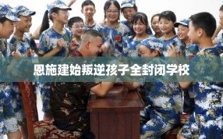 恩施建始叛逆孩子全封闭学校