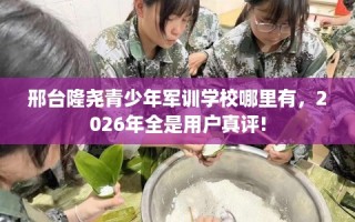 邢台隆尧青少年军训学校哪里有，2026年全是用户真评!
