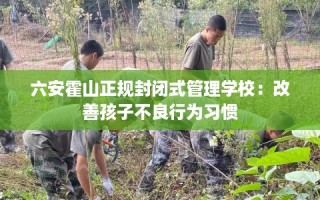 六安霍山正规封闭式管理学校：改善孩子不良行为习惯