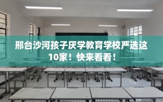 邢台沙河孩子厌学教育学校严选这10家！快来看看！
