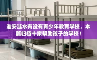 淮安涟水有没有青少年教育学校，本篇归档十家帮助孩子的学校！