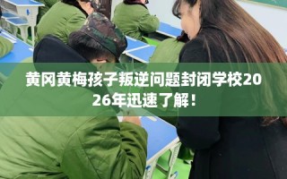 黄冈黄梅孩子叛逆问题封闭学校2026年迅速了解！
