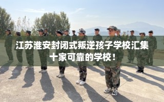 江苏淮安封闭式叛逆孩子学校汇集十家可靠的学校！