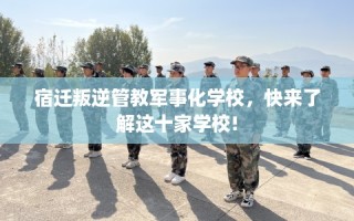 宿迁叛逆管教军事化学校，快来了解这十家学校!