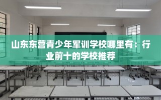 山东东营青少年军训学校哪里有：行业前十的学校推荐