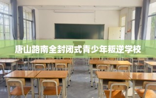 唐山路南全封闭式青少年叛逆学校