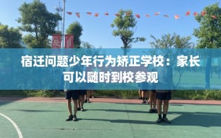 宿迁问题少年行为矫正学校：家长可以随时到校参观