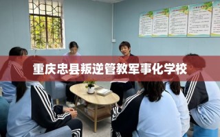 重庆忠县叛逆管教军事化学校