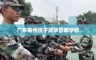 广东梅州孩子厌学管教学校