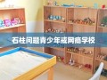 石柱问题青少年戒网瘾学校