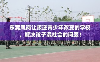 东莞凤岗让叛逆青少年改变的学校，解决孩子混社会的问题！