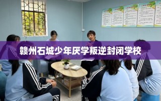 赣州石城少年厌学叛逆封闭学校