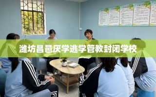 潍坊昌邑厌学逃学管教封闭学校