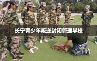 长宁青少年叛逆封闭管理学校