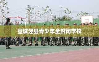 宣城泾县青少年全封闭学校