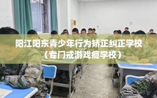 阳江阳东青少年行为矫正纠正学校（专门戒游戏瘾学校）
