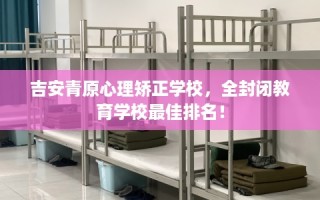 吉安青原心理矫正学校，全封闭教育学校最佳排名！