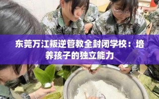东莞万江叛逆管教全封闭学校：培养孩子的独立能力