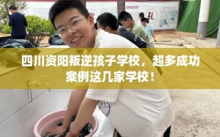 四川资阳叛逆孩子学校，超多成功案例这几家学校！