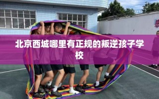 北京西城哪里有正规的叛逆孩子学校