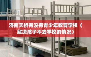 济南天桥有没有青少年教育学校（解决孩子不去学校的情况）