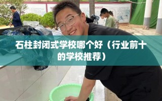 石柱封闭式学校哪个好（行业前十的学校推荐）
