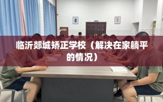 临沂郯城矫正学校（解决在家躺平的情况）