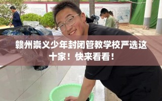 赣州崇义少年封闭管教学校严选这十家！快来看看！