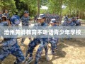 沧州黄骅教育不听话青少年学校