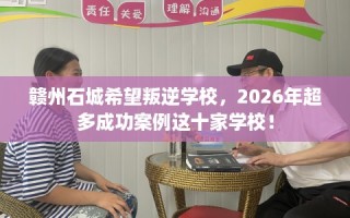 赣州石城希望叛逆学校，2026年超多成功案例这十家学校！