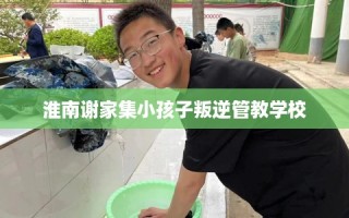 淮南谢家集小孩子叛逆管教学校