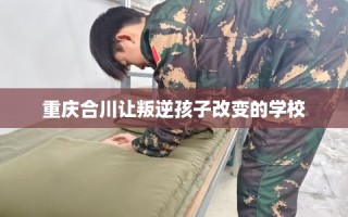 重庆合川让叛逆孩子改变的学校