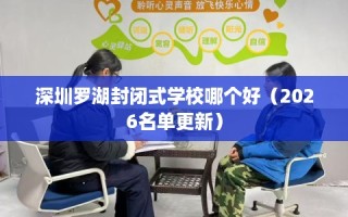 深圳罗湖封闭式学校哪个好（2026名单更新）