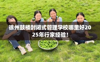 徐州鼓楼封闭式管理学校哪里好2025年行家经验！