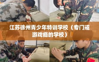 江苏徐州青少年特训学校（专门戒游戏瘾的学校）