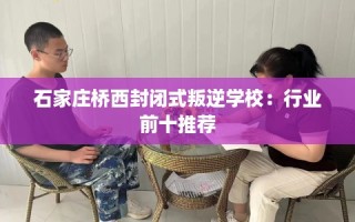 石家庄桥西封闭式叛逆学校：行业前十推荐