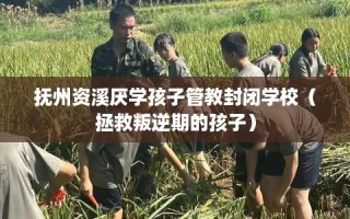 抚州资溪厌学孩子管教封闭学校（拯救叛逆期的孩子）