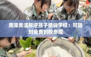 鹰潭贵溪叛逆孩子培训学校：可随时免费到校参观