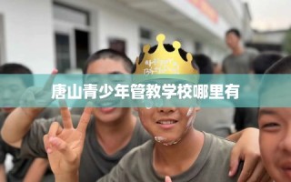 唐山青少年管教学校哪里有
