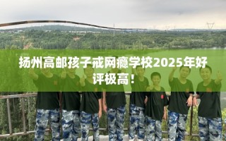 扬州高邮孩子戒网瘾学校2025年好评极高！