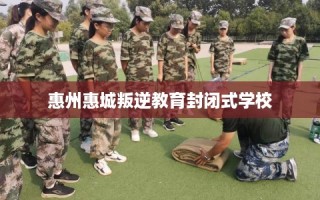 惠州惠城叛逆教育封闭式学校