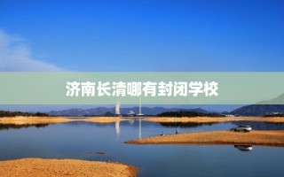 济南长清哪有封闭学校