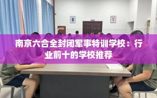 南京六合全封闭军事特训学校：行业前十的学校推荐