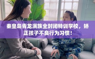 秦皇岛青龙满族全封闭特训学校，矫正孩子不良行为习惯！