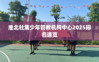 淮北杜集少年管教机构中心2025排名速览