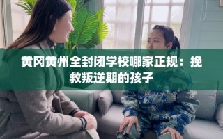 黄冈黄州全封闭学校哪家正规：挽救叛逆期的孩子