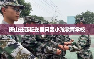 唐山迁西叛逆期问题小孩教育学校