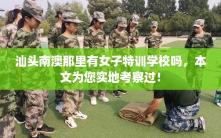 汕头南澳那里有女子特训学校吗，本文为您实地考察过！